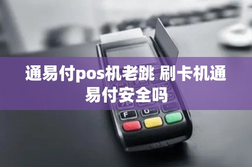 通易付pos机老跳 刷卡机通易付安全吗