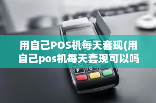 用自己POS机每天套现(用自己pos机每天套现可以吗)
