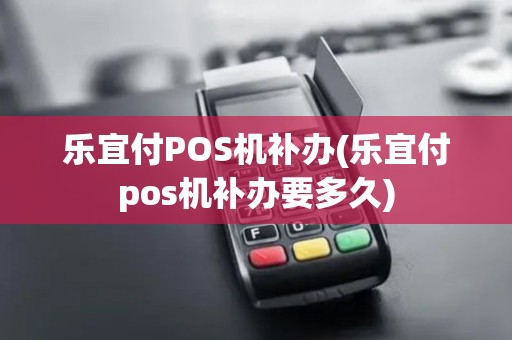 乐宜付POS机补办(乐宜付pos机补办要多久)