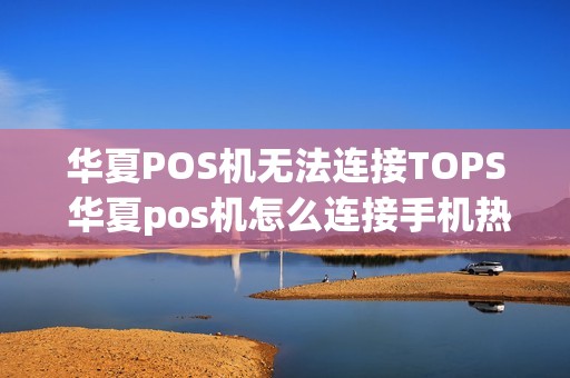 华夏POS机无法连接TOPS 华夏pos机怎么连接手机热点