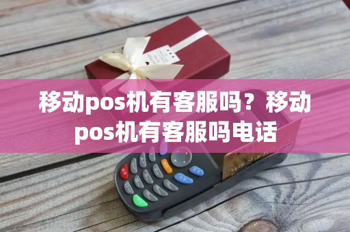 移动pos机有客服吗？移动pos机有客服吗电话
