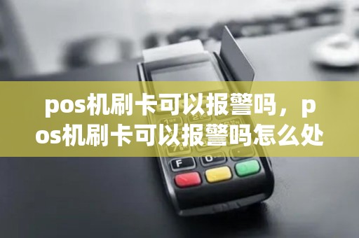 pos机刷卡可以报警吗，pos机刷卡可以报警吗怎么处理