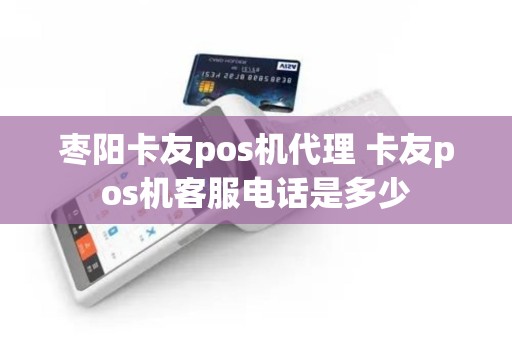 枣阳卡友pos机代理 卡友pos机客服电话是多少