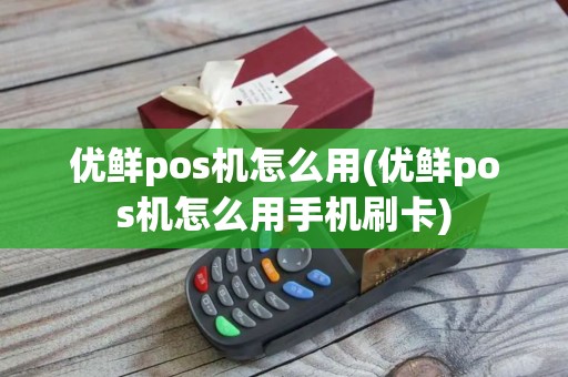 优鲜pos机怎么用(优鲜pos机怎么用手机刷卡)