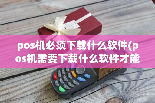 pos机必须下载什么软件(pos机需要下载什么软件才能用？)