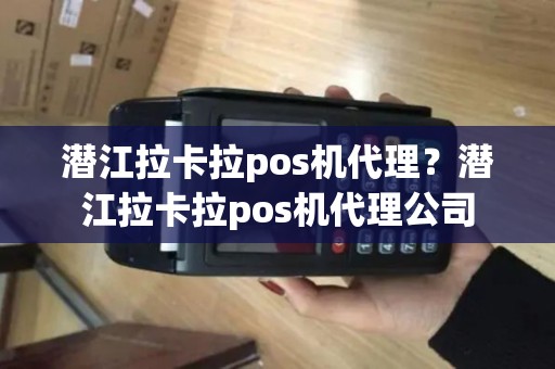 潜江拉卡拉pos机代理？潜江拉卡拉pos机代理公司