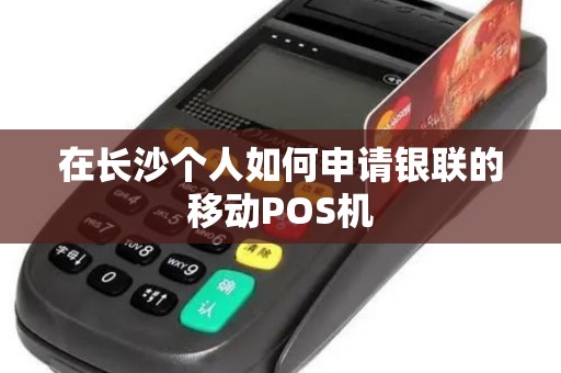 在长沙个人如何申请银联的移动POS机