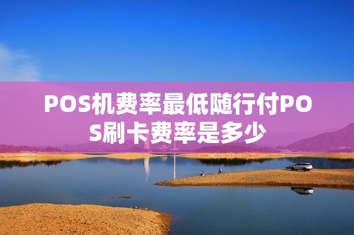 POS机费率最低随行付POS刷卡费率是多少