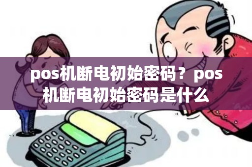 pos机断电初始密码？pos机断电初始密码是什么