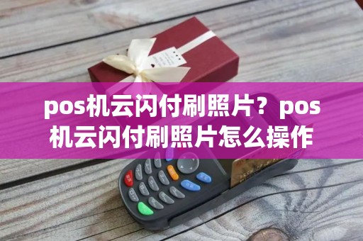 pos机云闪付刷照片？pos机云闪付刷照片怎么操作