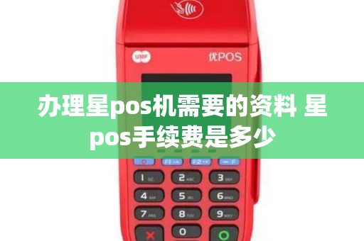 办理星pos机需要的资料 星pos手续费是多少