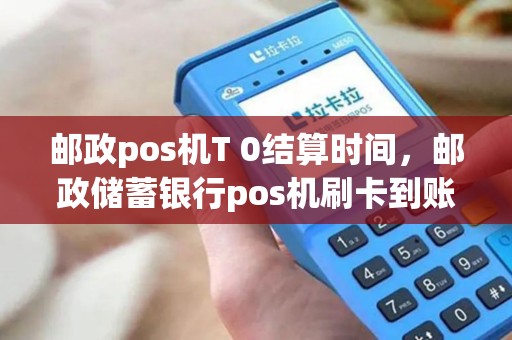 邮政pos机T 0结算时间，邮政储蓄银行pos机刷卡到账时间