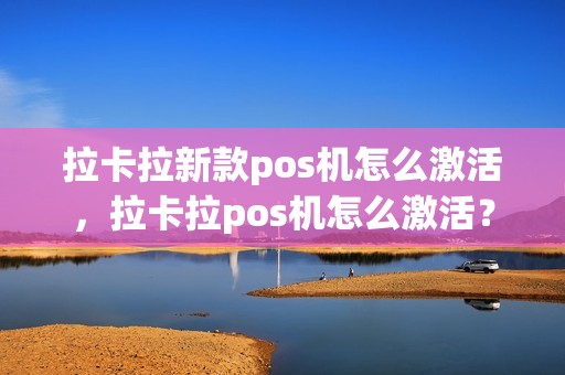 拉卡拉新款pos机怎么激活，拉卡拉pos机怎么激活？