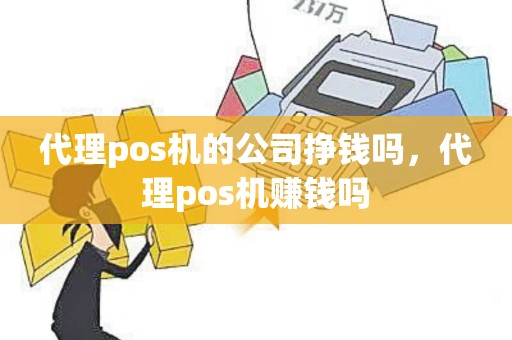 代理pos机的公司挣钱吗，代理pos机赚钱吗