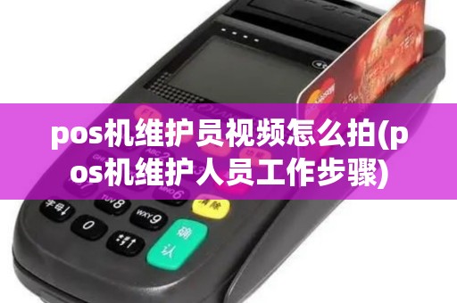pos机维护员视频怎么拍(pos机维护人员工作步骤)