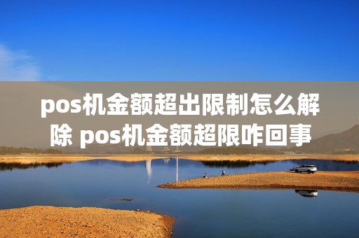 pos机金额超出限制怎么解除 pos机金额超限咋回事
