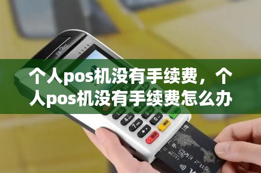 个人pos机没有手续费，个人pos机没有手续费怎么办