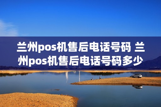 兰州pos机售后电话号码 兰州pos机售后电话号码多少