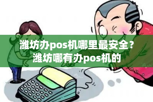 潍坊办pos机哪里最安全？潍坊哪有办pos机的