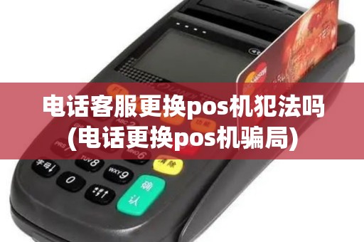 电话客服更换pos机犯法吗(电话更换pos机骗局)