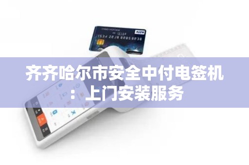 齐齐哈尔市安全中付电签机：上门安装服务