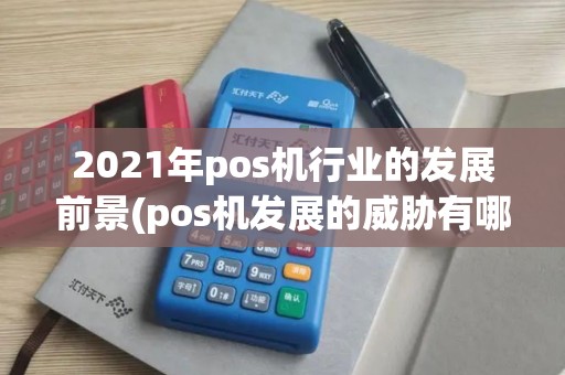 2021年pos机行业的发展前景(pos机发展的威胁有哪些)