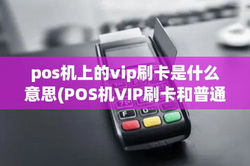 pos机上的vip刷卡是什么意思(POS机VIP刷卡和普通刷卡区别) pos机上的vip刷卡是什么意思(POS机VIP刷卡和普通刷卡区别)