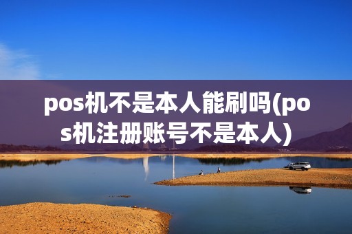 pos机不是本人能刷吗(pos机注册账号不是本人)