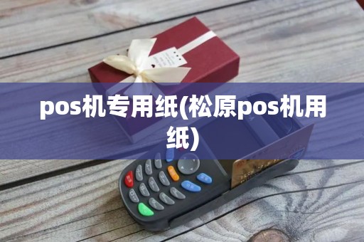 pos机专用纸(松原pos机用纸) pos机专用纸(松原pos机用纸)