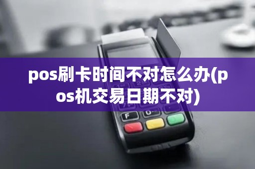 pos刷卡时间不对怎么办(pos机交易日期不对) pos刷卡时间不对怎么办(pos机交易日期不对)