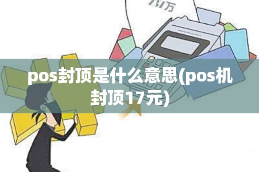 pos封顶是什么意思(pos机封顶17元) pos封顶是什么意思(pos机封顶17元)