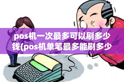 pos机一次最多可以刷多少钱(pos机单笔最多能刷多少)