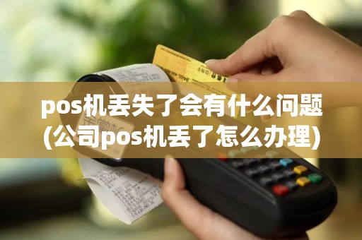 pos机丢失了会有什么问题(公司pos机丢了怎么办理)