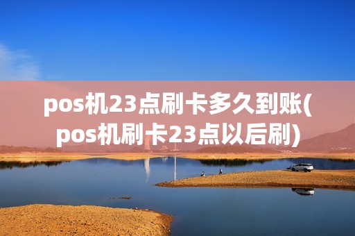 pos机23点刷卡多久到账(pos机刷卡23点以后刷)