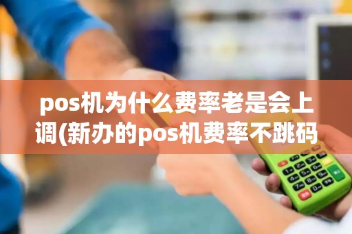 pos机为什么费率老是会上调(新办的pos机费率不跳码)