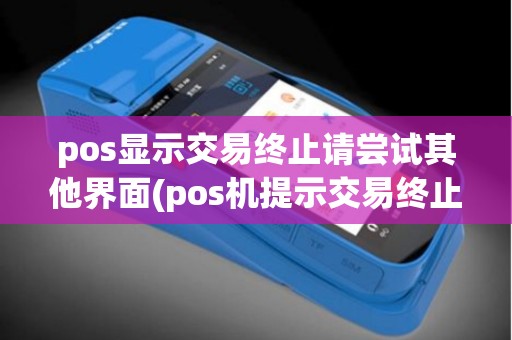 pos显示交易终止请尝试其他界面(pos机提示交易终止请插卡)