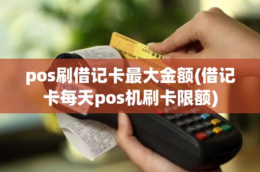 pos刷借记卡最大金额(借记卡每天pos机刷卡限额)
