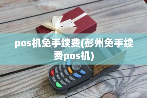 pos机免手续费(彭州免手续费pos机)
