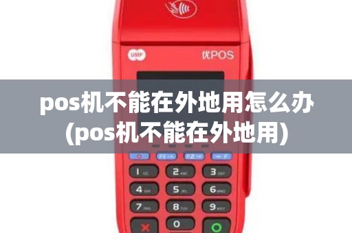 pos机不能在外地用怎么办(pos机不能在外地用)