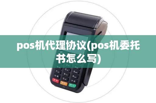 pos机代理协议(pos机委托书怎么写)