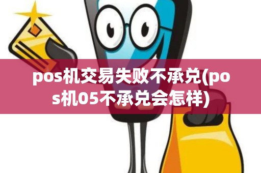 pos机交易失败不承兑(pos机05不承兑会怎样)