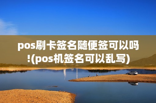 pos刷卡签名随便签可以吗!(pos机签名可以乱写)