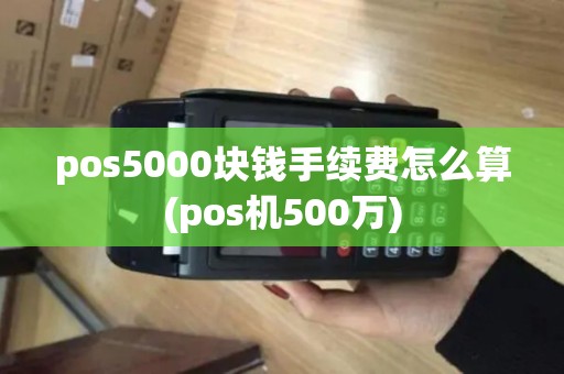 pos5000块钱手续费怎么算(pos机500万)