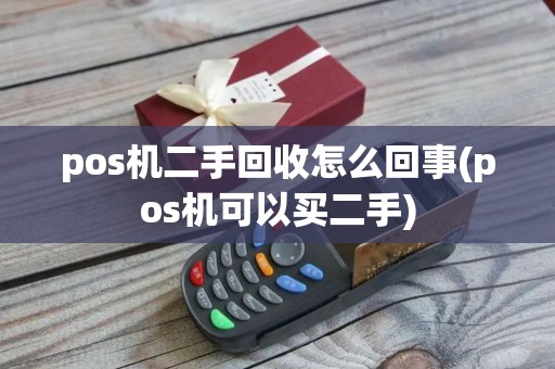 pos机二手回收怎么回事(pos机可以买二手)