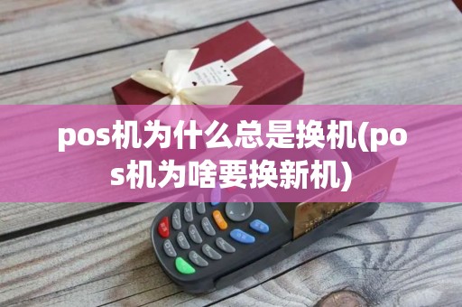 pos机为什么总是换机(pos机为啥要换新机)