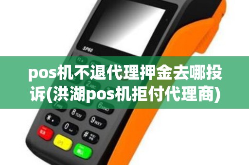 pos机不退代理押金去哪投诉(洪湖pos机拒付代理商)