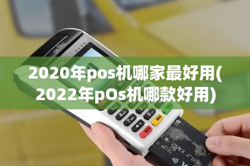 2020年pos机哪家最好用(2022年pOs机哪款好用)