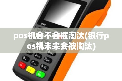 pos机会不会被淘汰(银行pos机未来会被淘汰)
