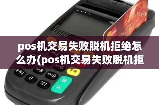 pos机交易失败脱机拒绝怎么办(pos机交易失败脱机拒绝)