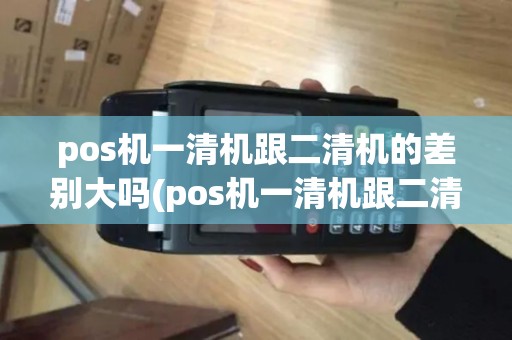 pos机一清机跟二清机的差别大吗(pos机一清机跟二清机的差别)